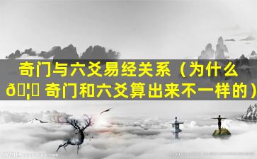 奇门与六爻易经关系（为什么 🦄 奇门和六爻算出来不一样的）